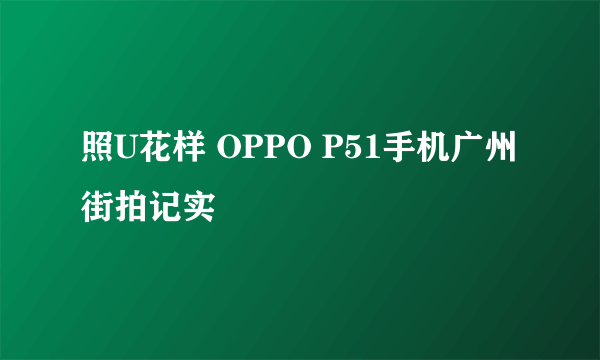 照U花样 OPPO P51手机广州街拍记实