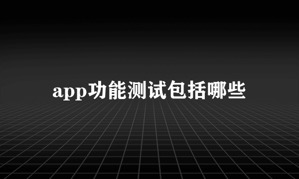 app功能测试包括哪些