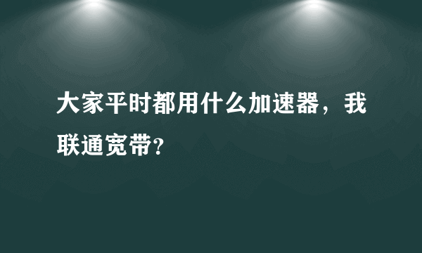 大家平时都用什么加速器，我联通宽带？