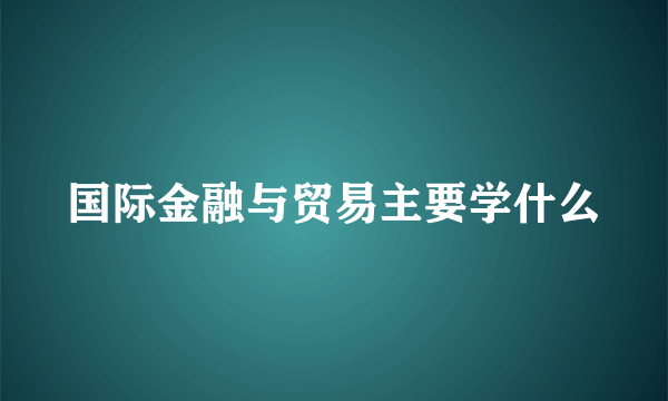 国际金融与贸易主要学什么