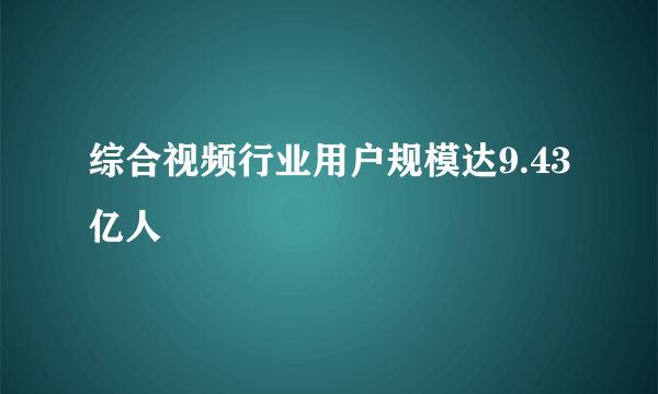 综合视频行业用户规模达9.43亿人