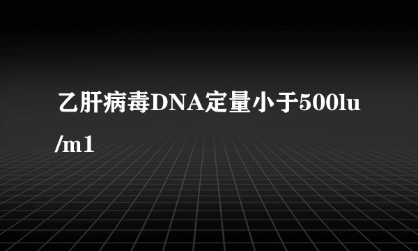 乙肝病毒DNA定量小于500lu/m1