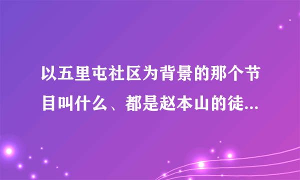 以五里屯社区为背景的那个节目叫什么、都是赵本山的徒弟们出演的那个