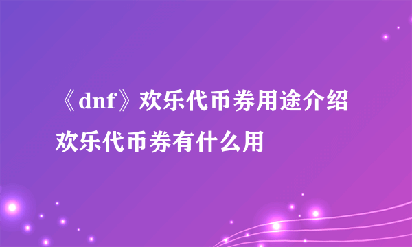 《dnf》欢乐代币券用途介绍 欢乐代币券有什么用