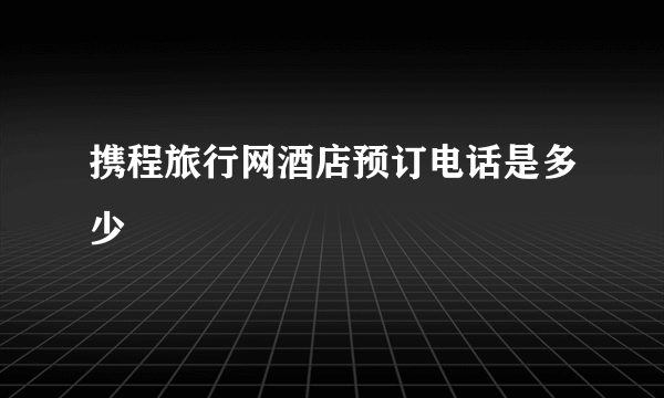 携程旅行网酒店预订电话是多少