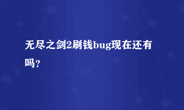 无尽之剑2刷钱bug现在还有吗？