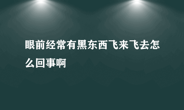 眼前经常有黑东西飞来飞去怎么回事啊