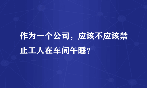 作为一个公司，应该不应该禁止工人在车间午睡？