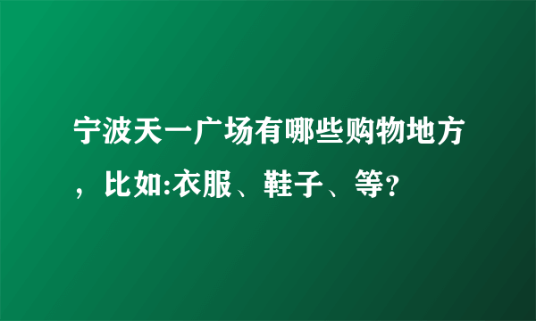 宁波天一广场有哪些购物地方，比如:衣服、鞋子、等？