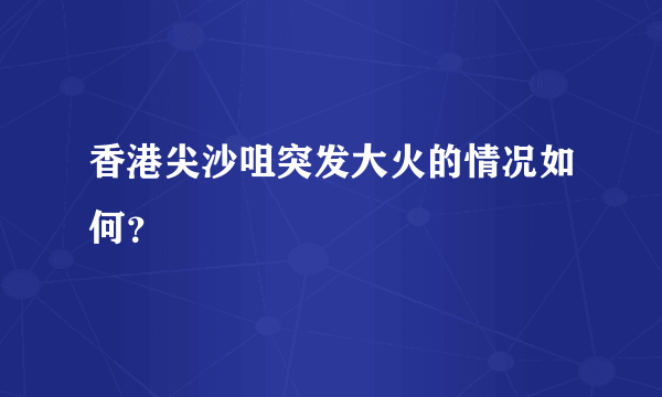 香港尖沙咀突发大火的情况如何？