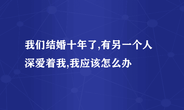 我们结婚十年了,有另一个人深爱着我,我应该怎么办