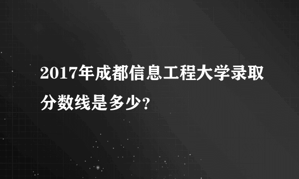 2017年成都信息工程大学录取分数线是多少？