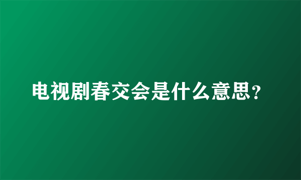 电视剧春交会是什么意思？