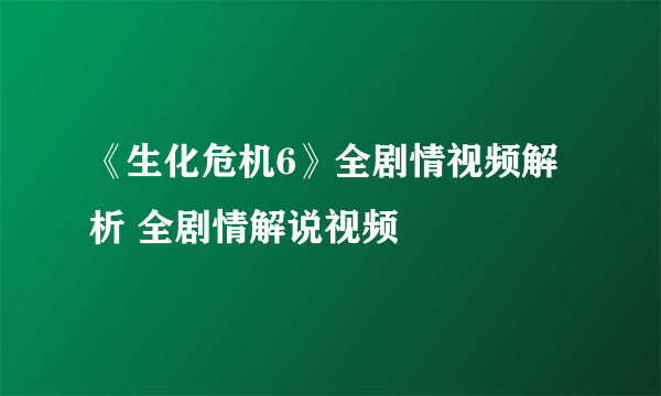 《生化危机6》全剧情视频解析 全剧情解说视频