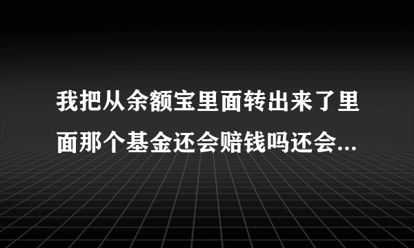 我把从余额宝里面转出来了里面那个基金还会赔钱吗还会有利息吗？