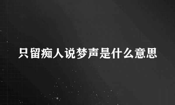 只留痴人说梦声是什么意思