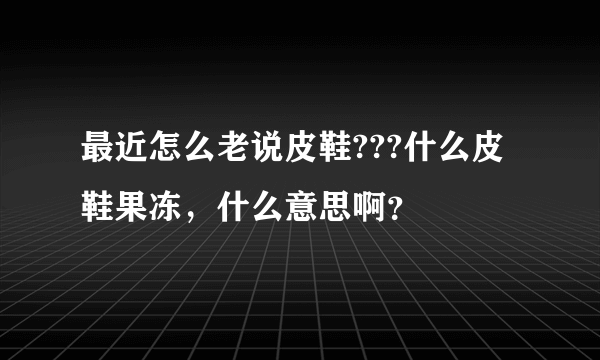 最近怎么老说皮鞋???什么皮鞋果冻，什么意思啊？