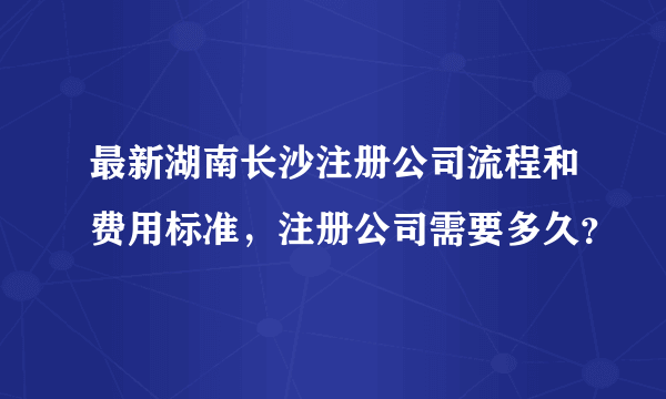 最新湖南长沙注册公司流程和费用标准，注册公司需要多久？