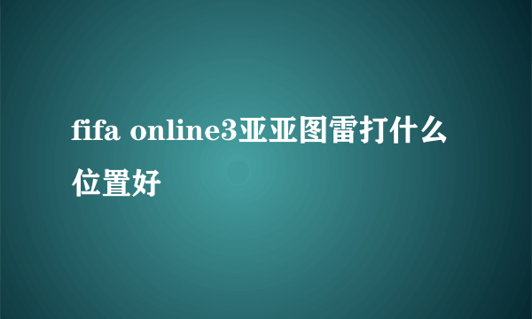 fifa online3亚亚图雷打什么位置好