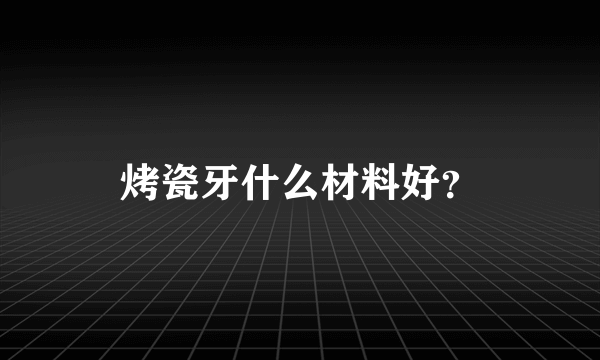 烤瓷牙什么材料好？