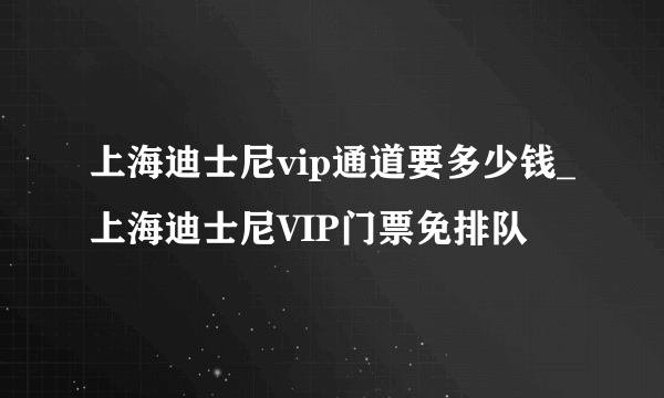 上海迪士尼vip通道要多少钱_上海迪士尼VIP门票免排队