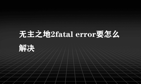 无主之地2fatal error要怎么解决