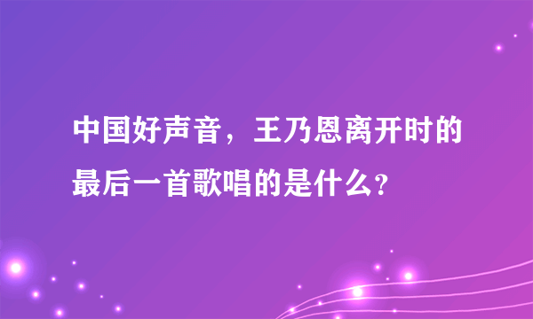 中国好声音，王乃恩离开时的最后一首歌唱的是什么？