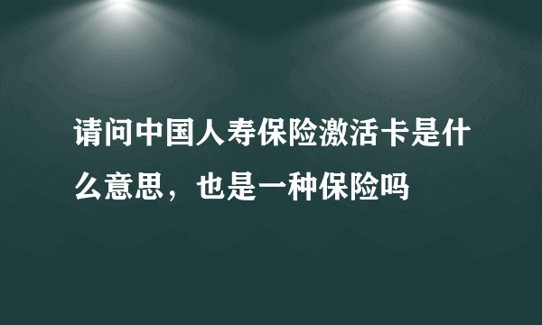 请问中国人寿保险激活卡是什么意思，也是一种保险吗