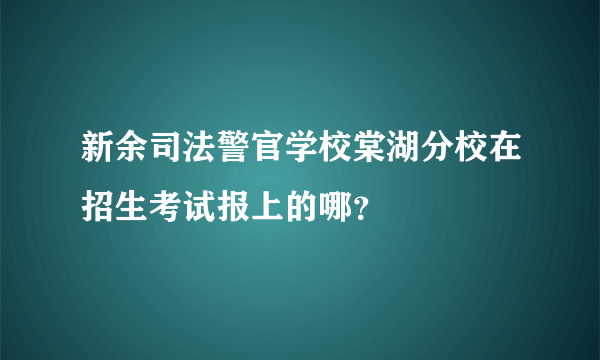 新余司法警官学校棠湖分校在招生考试报上的哪？