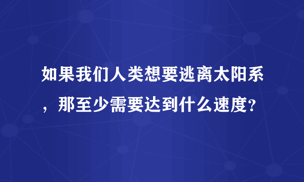 如果我们人类想要逃离太阳系，那至少需要达到什么速度？