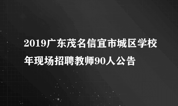 2019广东茂名信宜市城区学校年现场招聘教师90人公告