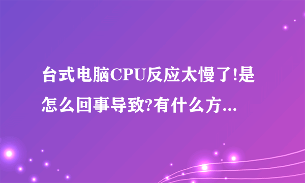 台式电脑CPU反应太慢了!是怎么回事导致?有什么方法解决?