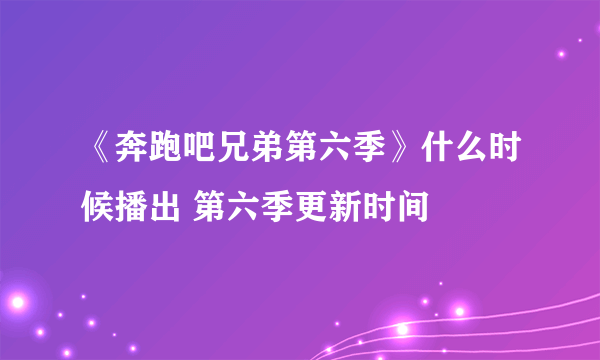 《奔跑吧兄弟第六季》什么时候播出 第六季更新时间