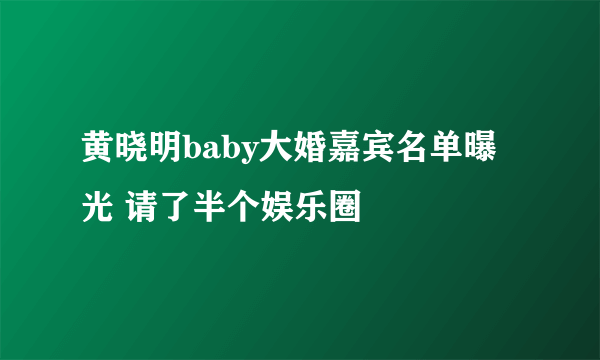 黄晓明baby大婚嘉宾名单曝光 请了半个娱乐圈