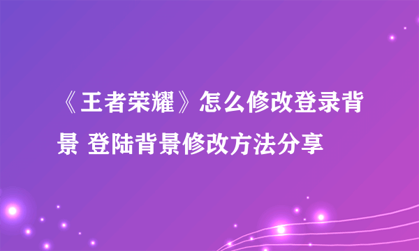 《王者荣耀》怎么修改登录背景 登陆背景修改方法分享