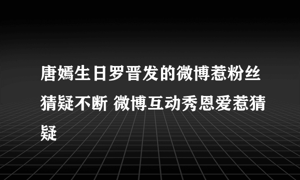 唐嫣生日罗晋发的微博惹粉丝猜疑不断 微博互动秀恩爱惹猜疑