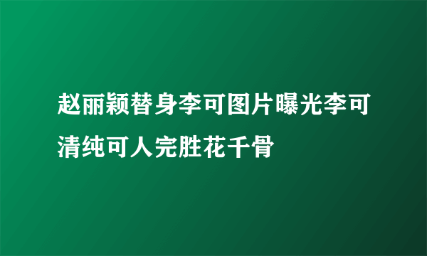 赵丽颖替身李可图片曝光李可清纯可人完胜花千骨