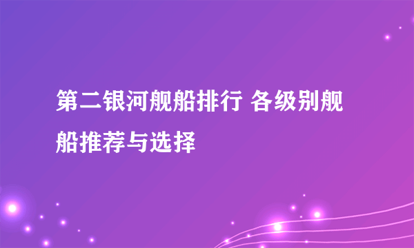 第二银河舰船排行 各级别舰船推荐与选择