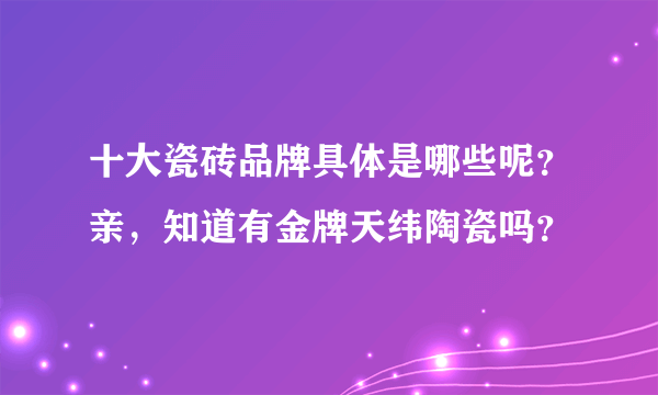 十大瓷砖品牌具体是哪些呢？亲，知道有金牌天纬陶瓷吗？