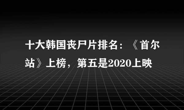 十大韩国丧尸片排名：《首尔站》上榜，第五是2020上映