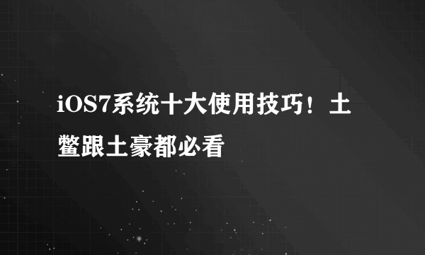 iOS7系统十大使用技巧！土鳖跟土豪都必看