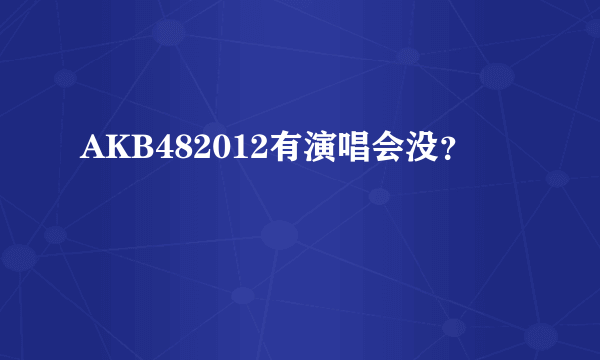 AKB482012有演唱会没？