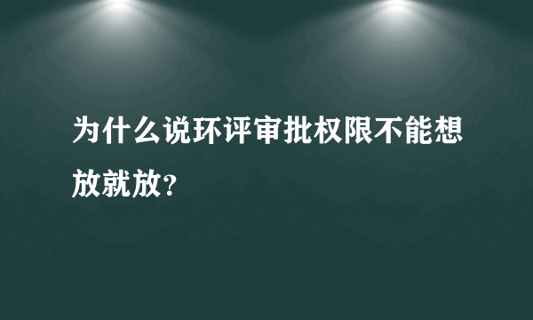 为什么说环评审批权限不能想放就放？