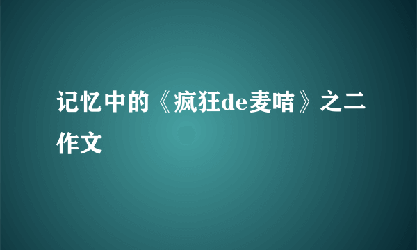 记忆中的《疯狂de麦咭》之二作文