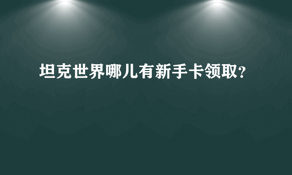 坦克世界哪儿有新手卡领取？