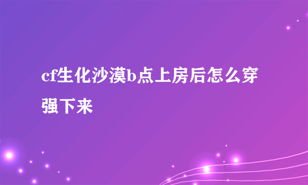 cf生化沙漠b点上房后怎么穿强下来