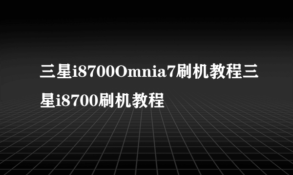 三星i8700Omnia7刷机教程三星i8700刷机教程