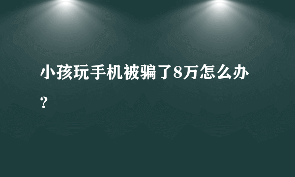 小孩玩手机被骗了8万怎么办？