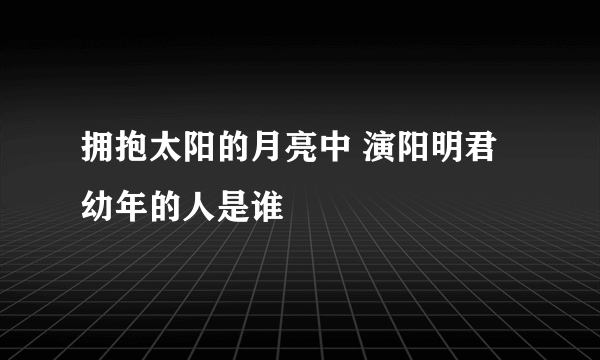 拥抱太阳的月亮中 演阳明君幼年的人是谁