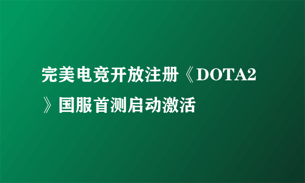 完美电竞开放注册《DOTA2》国服首测启动激活